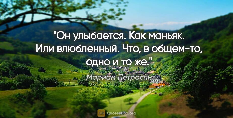 Мариам Петросян цитата: "Он улыбается. Как маньяк. Или влюбленный. Что, в общем-то,..."