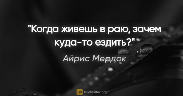 Айрис Мердок цитата: "Когда живешь в раю, зачем куда-то ездить?"