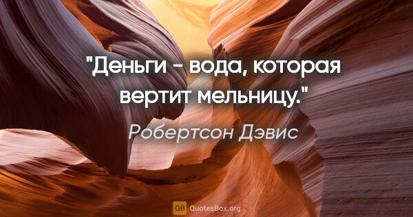 Робертсон Дэвис цитата: "Деньги - вода, которая вертит мельницу."