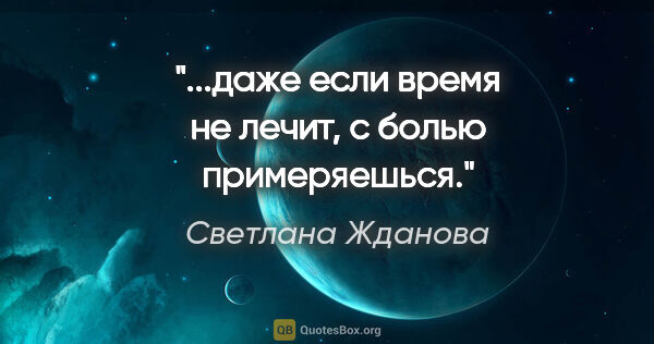 Светлана Жданова цитата: "...даже если время не лечит, с болью примеряешься."