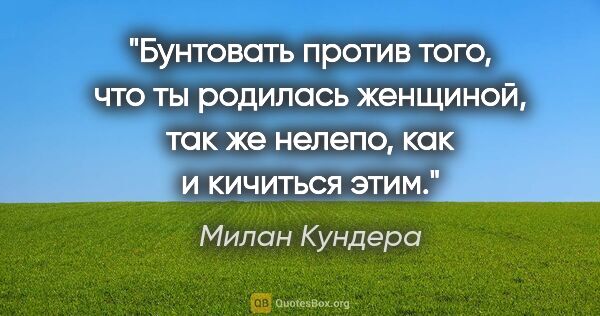 Милан Кундера цитата: "Бунтовать против того, что ты родилась женщиной, так же..."