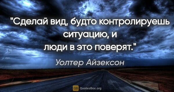 Уолтер Айзексон цитата: "Сделай вид, будто контролируешь ситуацию, и люди в это поверят."