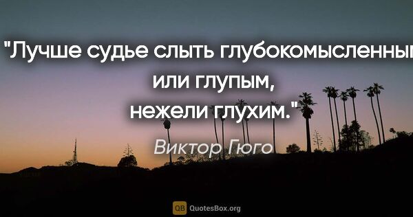 Виктор Гюго цитата: "Лучше судье слыть глубокомысленным или глупым, нежели глухим."