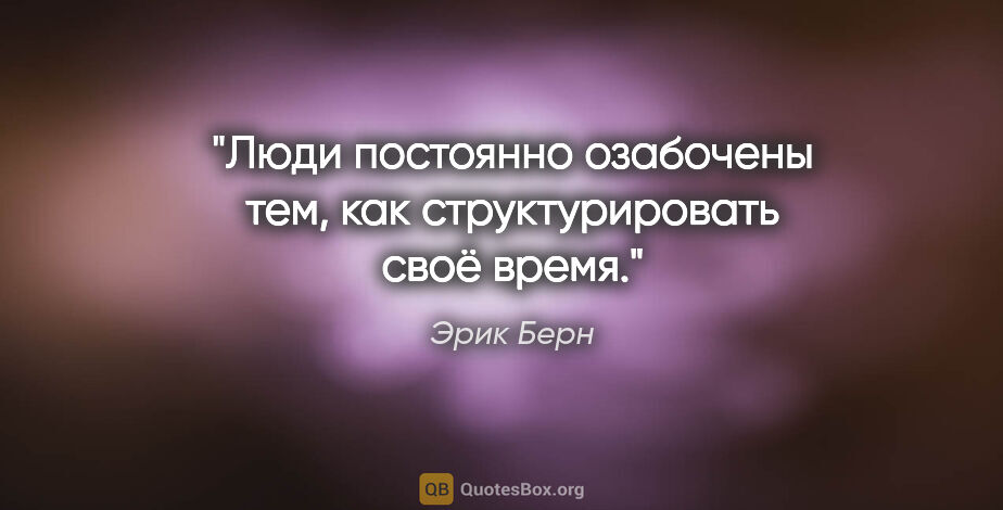 Эрик Берн цитата: "Люди постоянно озабочены тем, как структурировать своё время."