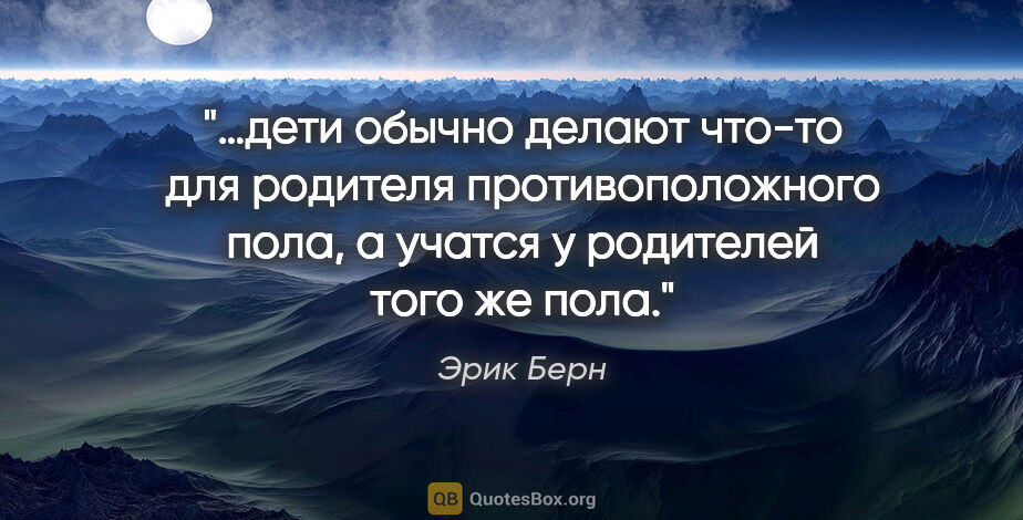 Эрик Берн цитата: "…дети обычно делают что-то для родителя противоположного пола,..."