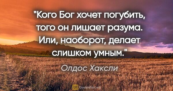 Олдос Хаксли цитата: "Кого Бог хочет погубить, того он лишает разума. Или, наоборот,..."