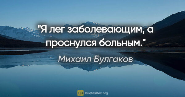 Михаил Булгаков цитата: "Я лег заболевающим, а проснулся больным."