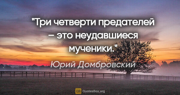 Юрий Домбровский цитата: "Три четверти предателей – это неудавшиеся мученики."