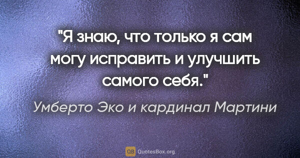 Умберто Эко и кардинал Мартини цитата: "Я знаю, что только я сам могу исправить и улучшить самого себя."