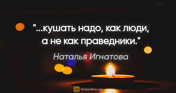 Наталья Игнатова цитата: "...кушать надо, как люди, а не как праведники."