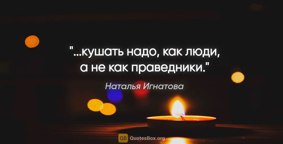 Наталья Игнатова цитата: "...кушать надо, как люди, а не как праведники."