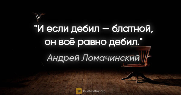 Андрей Ломачинский цитата: "И если дебил — блатной, он всё равно дебил."