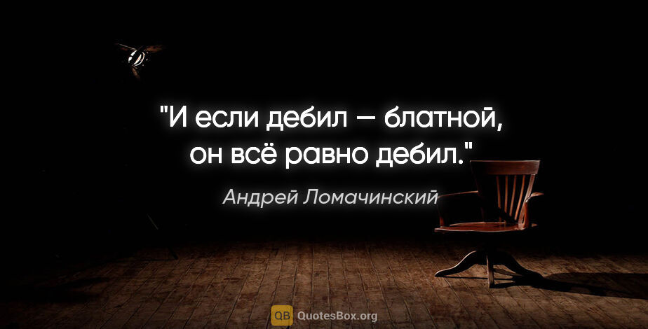 Андрей Ломачинский цитата: "И если дебил — блатной, он всё равно дебил."