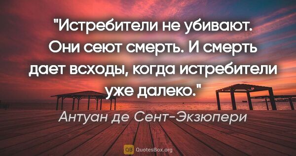 Антуан де Сент-Экзюпери цитата: "Истребители не убивают. Они сеют смерть. И смерть дает всходы,..."