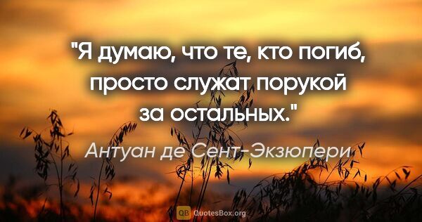 Антуан де Сент-Экзюпери цитата: "Я думаю, что те, кто погиб, просто служат порукой за остальных."