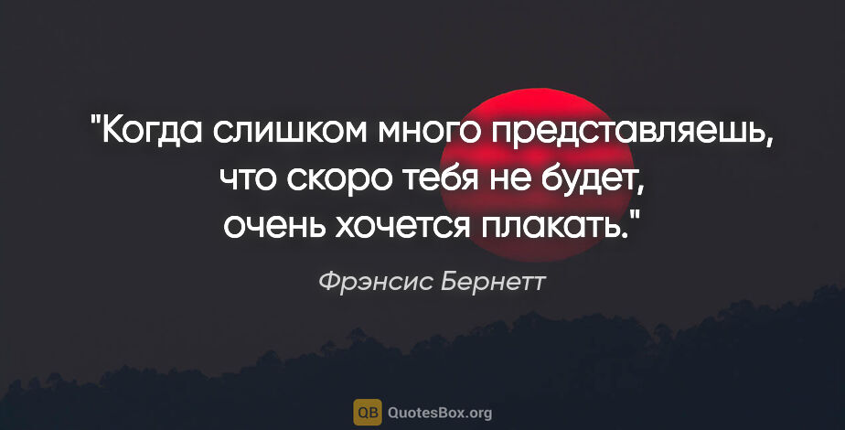 Фрэнсис Бернетт цитата: "Когда слишком много представляешь, что скоро тебя не будет,..."