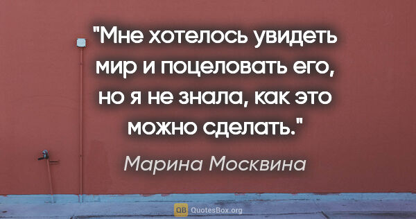 Марина Москвина цитата: "Мне хотелось увидеть мир и поцеловать его, но я не знала, как..."