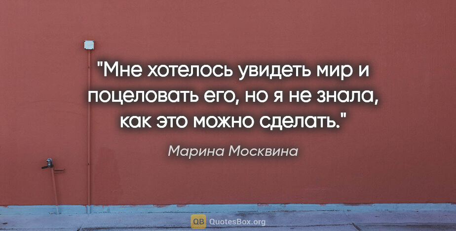 Марина Москвина цитата: "Мне хотелось увидеть мир и поцеловать его, но я не знала, как..."