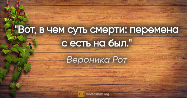 Вероника Рот цитата: "Вот, в чем суть смерти: перемена с «есть» на «был»."