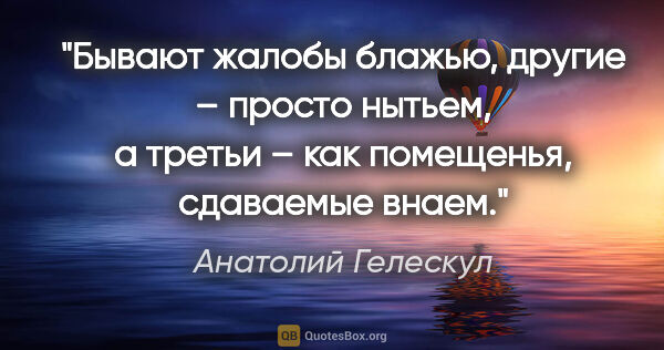 Анатолий Гелескул цитата: "Бывают жалобы блажью,

другие – просто нытьем,

а третьи – как..."