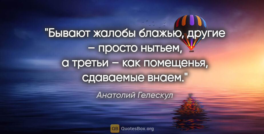 Анатолий Гелескул цитата: "Бывают жалобы блажью,

другие – просто нытьем,

а третьи – как..."