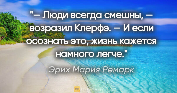 Эрих Мария Ремарк цитата: "— Люди всегда смешны, — возразил Клерфэ. — И если осознать..."