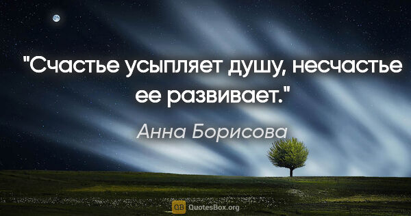 Анна Борисова цитата: "Счастье усыпляет душу, несчастье ее развивает."