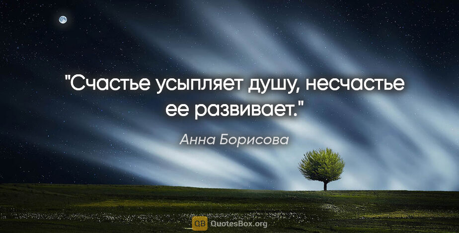 Анна Борисова цитата: "Счастье усыпляет душу, несчастье ее развивает."