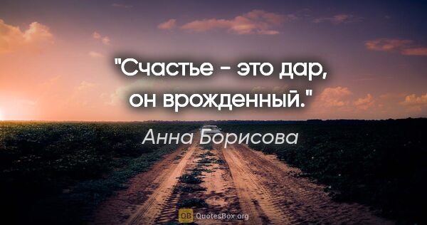 Анна Борисова цитата: "Счастье - это дар, он врожденный."