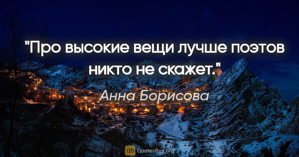 Анна Борисова цитата: "Про высокие вещи лучше поэтов никто не скажет."