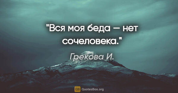 Грекова И. цитата: "Вся моя беда — нет сочеловека."