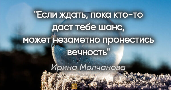 Ирина Молчанова цитата: "Если ждать, пока кто-то даст тебе шанс, может незаметно..."