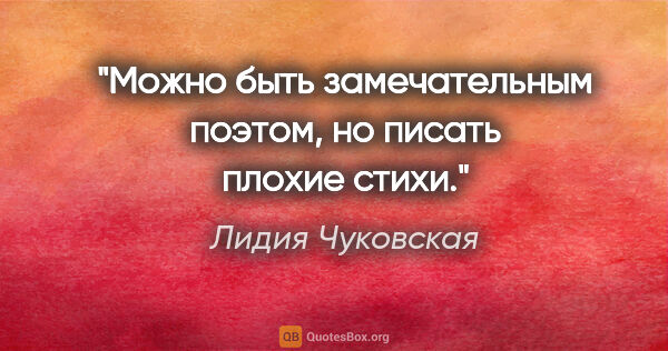 Лидия Чуковская цитата: "Можно быть замечательным поэтом, но писать плохие стихи."