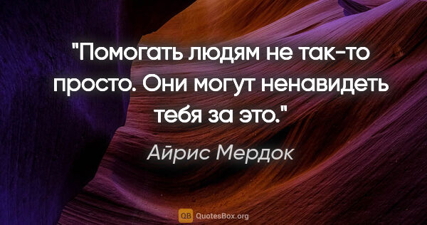 Айрис Мердок цитата: "Помогать людям не так-то просто. Они могут ненавидеть тебя за..."