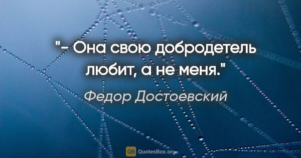 Федор Достоевский цитата: "- Она свою добродетель любит, а не меня."