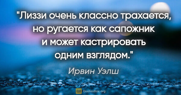 Ирвин Уэлш цитата: "Лиззи очень классно трахается, но ругается как сапожник и..."