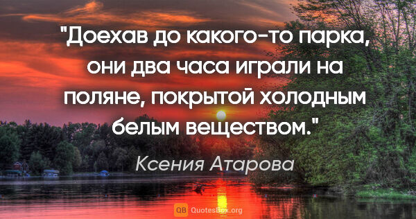 Ксения Атарова цитата: "Доехав до какого-то парка, они два часа играли на поляне,..."