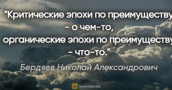 Бердяев Николай Александрович цитата: "Критические эпохи по преимуществу - о чем-то, органические..."