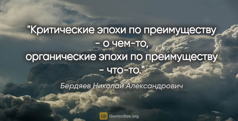 Бердяев Николай Александрович цитата: "Критические эпохи по преимуществу - о чем-то, органические..."