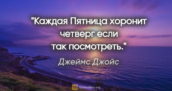 Джеймс Джойс цитата: ""Каждая Пятница хоронит четверг если так посмотреть.""