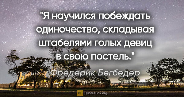 Фредерик Бегбедер цитата: "Я научился побеждать одиночество, складывая штабелями голых..."