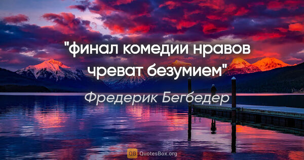 Фредерик Бегбедер цитата: "финал комедии нравов чреват безумием"
