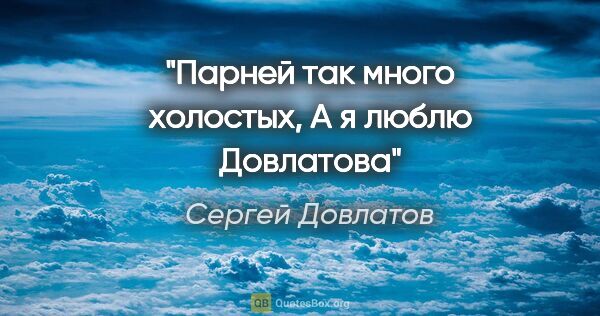 Сергей Довлатов цитата: "Парней так много холостых,

А я люблю Довлатова"