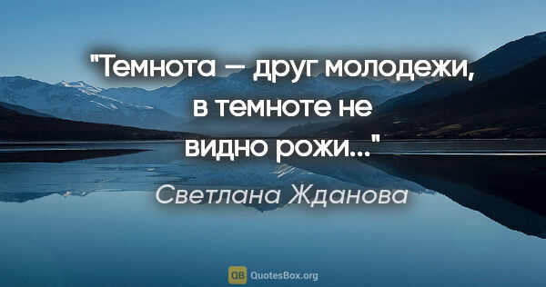 Светлана Жданова цитата: "Темнота — друг молодежи, в темноте не видно рожи..."
