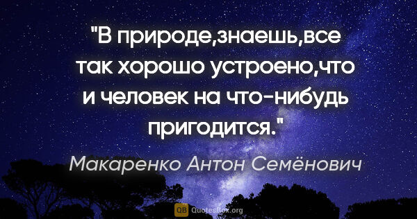 Макаренко Антон Семёнович цитата: "В природе,знаешь,все так хорошо устроено,что и человек на..."