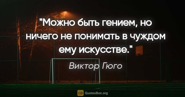 Виктор Гюго цитата: "Можно быть гением, но ничего не понимать в чуждом ему искусстве."