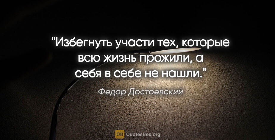 Федор Достоевский цитата: "Избегнуть участи тех, которые всю жизнь прожили, а себя в себе..."