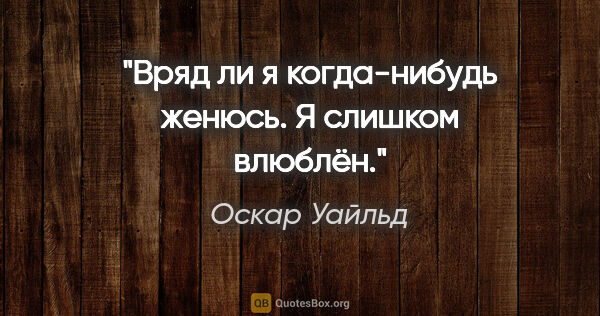 Оскар Уайльд цитата: "Вряд ли я когда-нибудь женюсь. Я слишком влюблён."