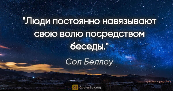 Сол Беллоу цитата: "Люди постоянно навязывают свою волю посредством беседы."