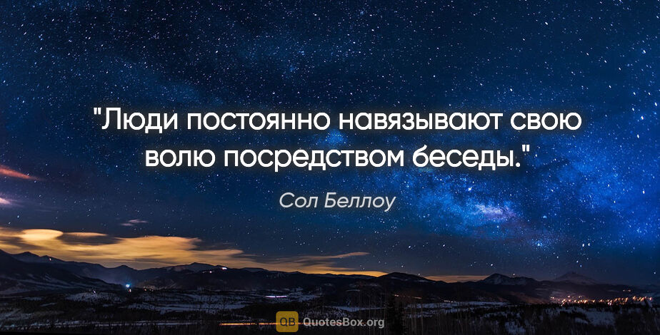 Сол Беллоу цитата: "Люди постоянно навязывают свою волю посредством беседы."